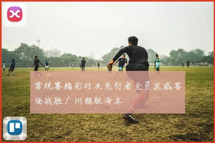 常规赛精彩对决先行者全员发威客场战胜广州朗肽海本