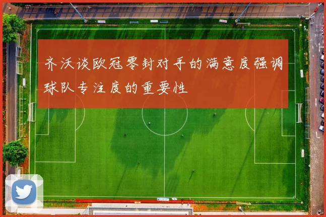 齐沃谈欧冠零封对手的满意度强调球队专注度的重要性