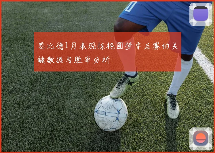 恩比德1月表现惊艳圆梦季后赛的关键数据与胜率分析