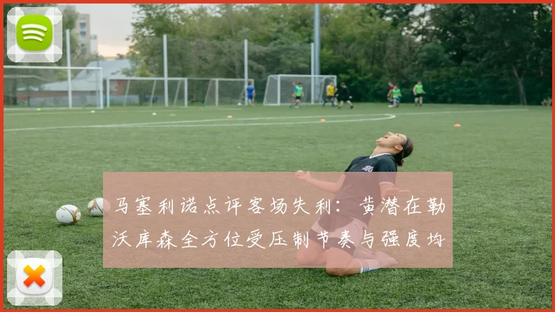 马塞利诺点评客场失利：黄潜在勒沃库森全方位受压制节奏与强度均不敌对手