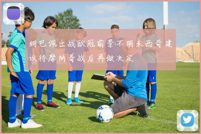 姆巴佩出战欧冠前景不明米西奇建议待摩纳哥战后再做决定