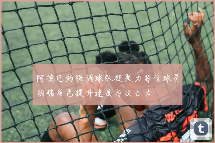 阿德巴约强调球队凝聚力每位球员明确角色提升速度与攻击力