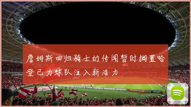 詹姆斯回归骑士的传闻暂时搁置哈登已为球队注入新活力