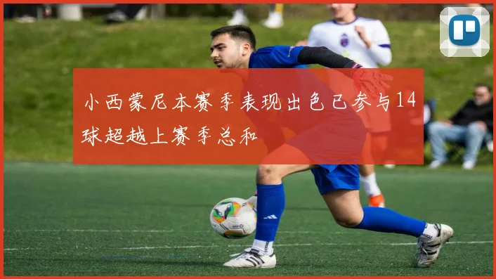 小西蒙尼本赛季表现出色已参与14球超越上赛季总和
