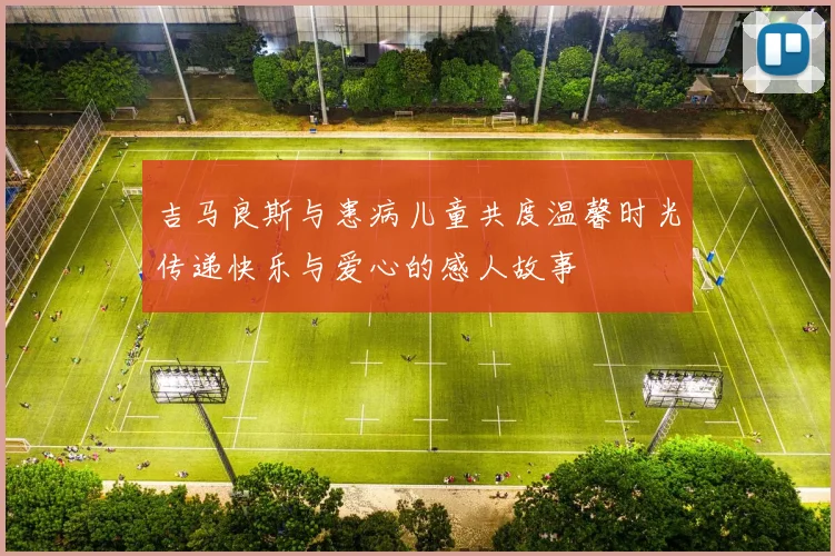 吉马良斯与患病儿童共度温馨时光传递快乐与爱心的感人故事