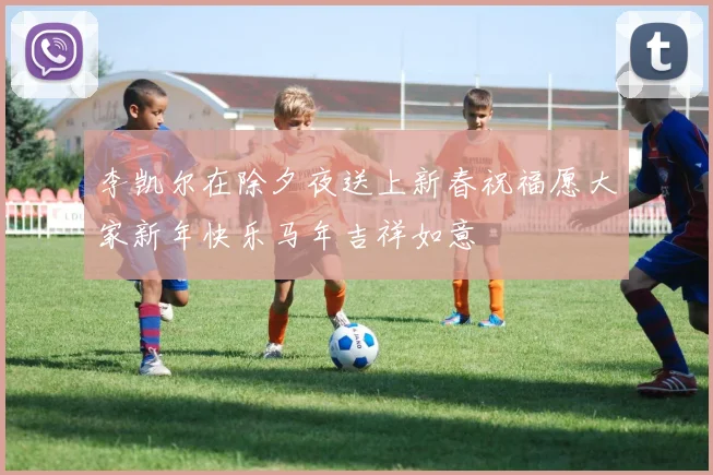 李凯尔在除夕夜送上新春祝福愿大家新年快乐马年吉祥如意