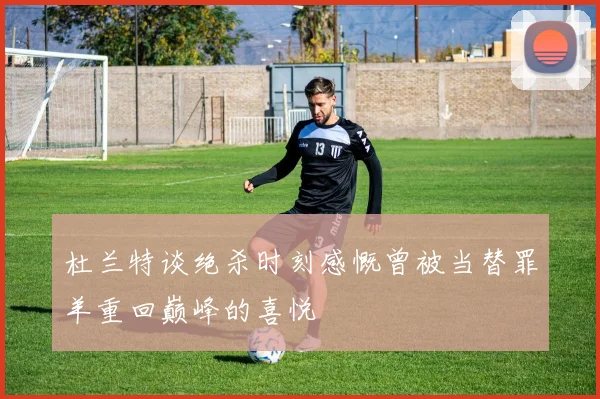 杜兰特谈绝杀时刻感慨曾被当替罪羊重回巅峰的喜悦