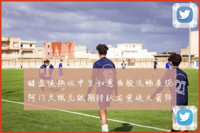 键盘侠热议申京如意面般流畅表现阿门天赋无敌期待狄龙重返火箭阵容
