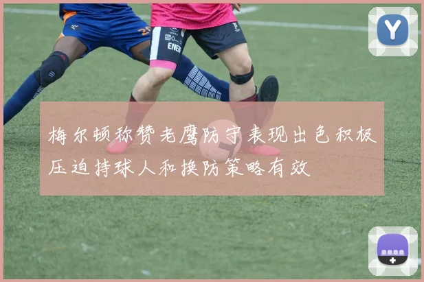 梅尔顿称赞老鹰防守表现出色积极压迫持球人和换防策略有效