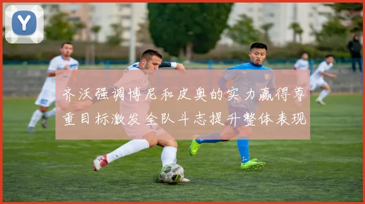 齐沃强调博尼和皮奥的实力赢得尊重目标激发全队斗志提升整体表现