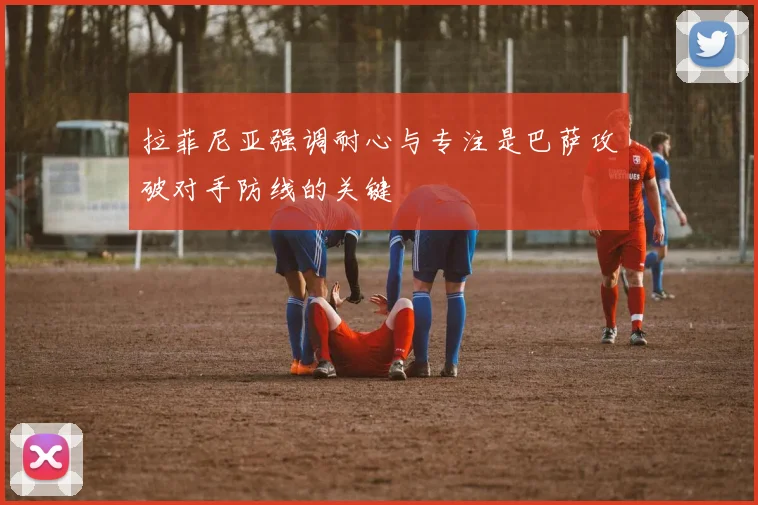 拉菲尼亚强调耐心与专注是巴萨攻破对手防线的关键