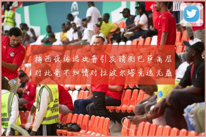 梅西夜访诺坎普引发猜测巴萨高层对此毫不知情对拉波尔塔竞选无益