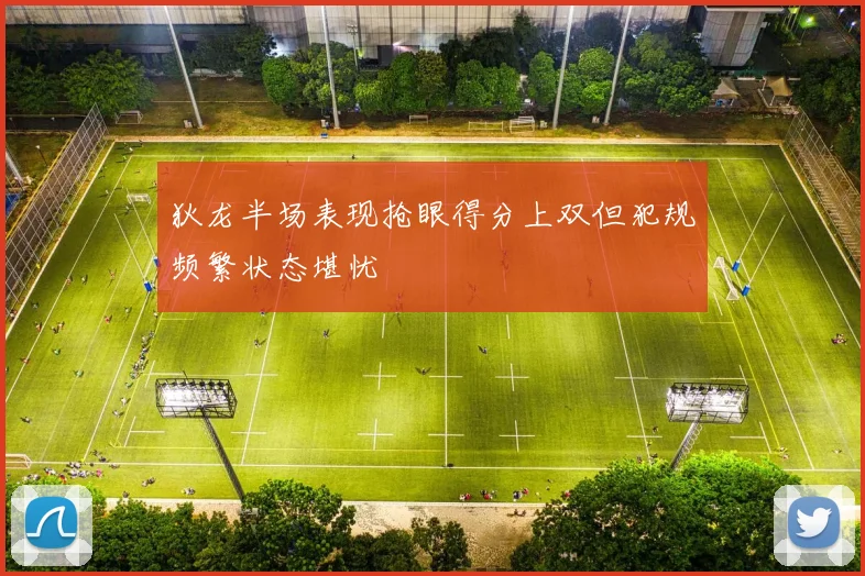 狄龙半场表现抢眼得分上双但犯规频繁状态堪忧