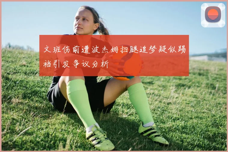 文班伤前遭波杰姆扫腿追梦疑似踢裆引发争议分析