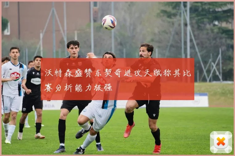 沃特森盛赞东契奇进攻天赋称其比赛分析能力极强