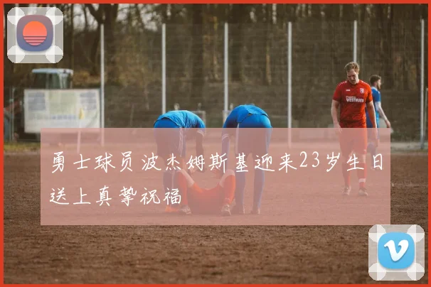 勇士球员波杰姆斯基迎来23岁生日送上真挚祝福