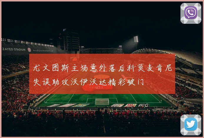 尤文图斯主场意外落后科莫麦肯尼失误助攻沃伊沃达精彩破门