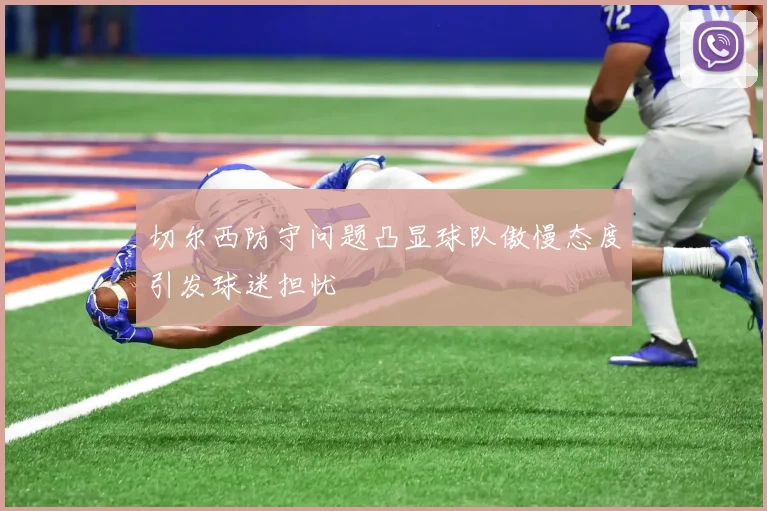 切尔西防守问题凸显球队傲慢态度引发球迷担忧