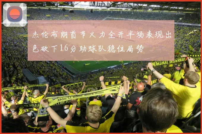 杰伦布朗首节火力全开半场表现出色砍下16分助球队稳住局势
