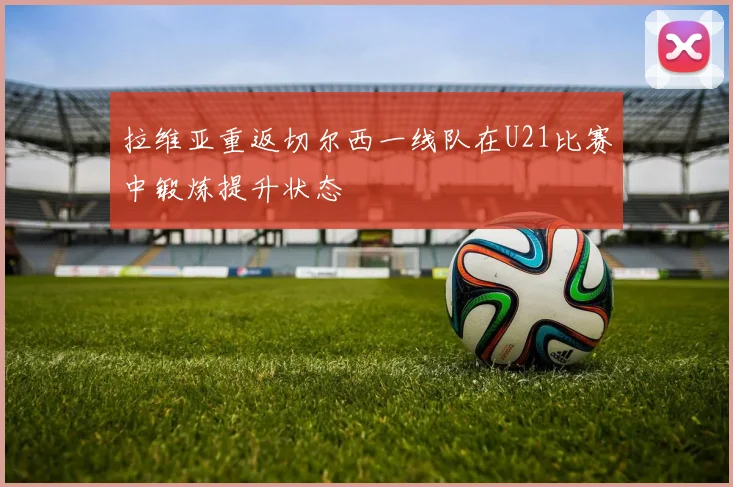拉维亚重返切尔西一线队在U21比赛中锻炼提升状态