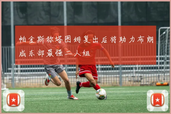 帕金斯称塔图姆复出后将助力布朗成东部最强二人组