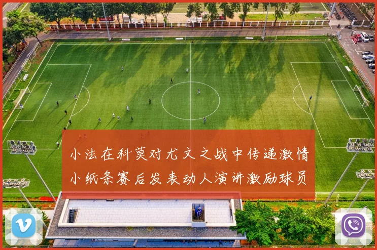 小法在科莫对尤文之战中传递激情小纸条赛后发表动人演讲激励球员士气