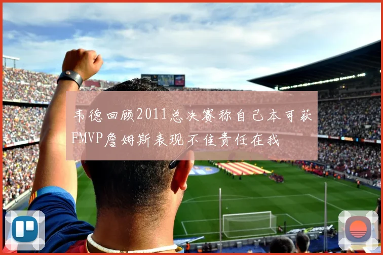 韦德回顾2011总决赛称自己本可获FMVP詹姆斯表现不佳责任在我