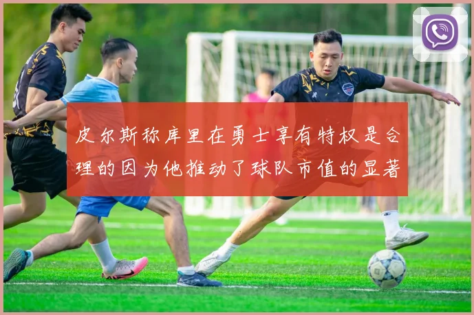 皮尔斯称库里在勇士享有特权是合理的因为他推动了球队市值的显著增长