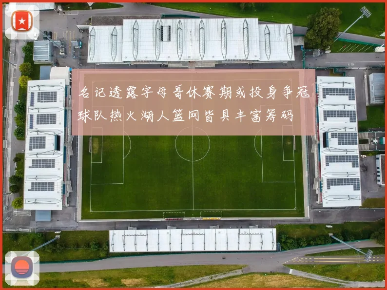 名记透露字母哥休赛期或投身争冠球队热火湖人篮网皆具丰富筹码