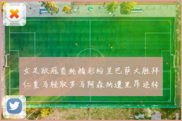 女足欧冠首轮精彩纷呈巴萨大胜拜仁皇马轻取罗马阿森纳遭里昂逆转