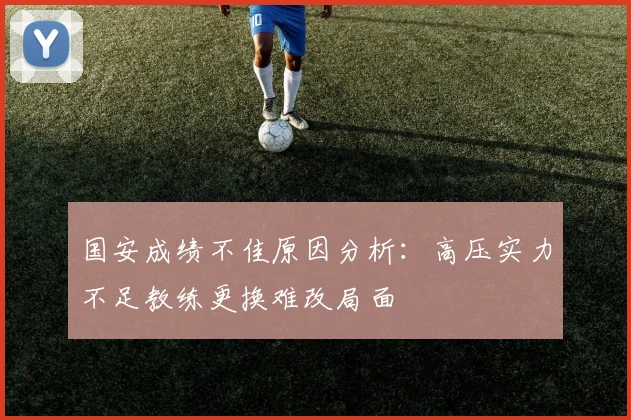 国安成绩不佳原因分析：高压实力不足教练更换难改局面