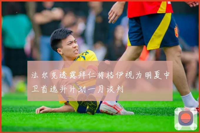 法尔克透露拜仁将格伊视为明夏中卫首选并计划一月谈判